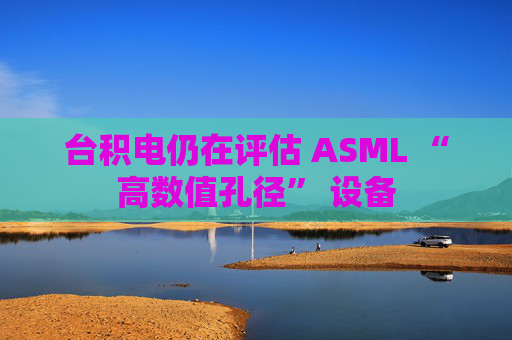 台积电仍在评估 ASML “高数值孔径” 设备