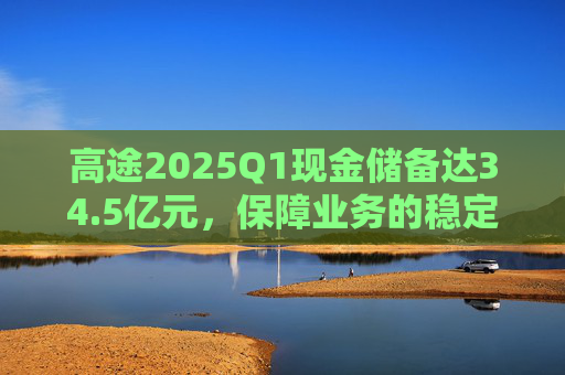 高途2025Q1现金储备达34.5亿元，保障业务的稳定性和连续性