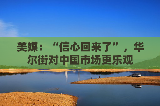 美媒：“信心回来了”，华尔街对中国市场更乐观