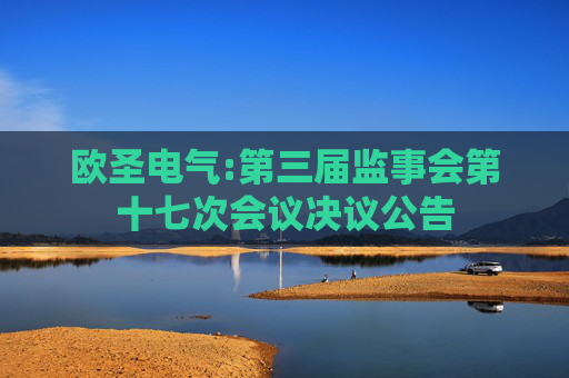 欧圣电气:第三届监事会第十七次会议决议公告
