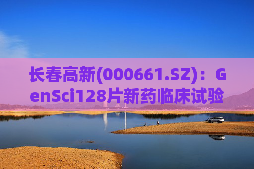 长春高新(000661.SZ)：GenSci128片新药临床试验申请获得美国FDA批准