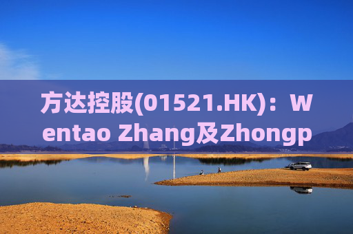 方达控股(01521.HK)：Wentao Zhang及Zhongping Lin获委任为执行董事
