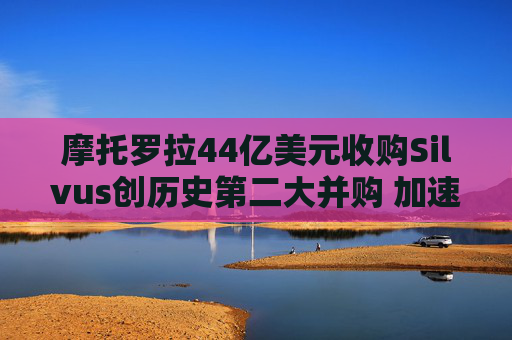 摩托罗拉44亿美元收购Silvus创历史第二大并购 加速布局战术通信领域  第1张