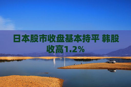 日本股市收盘基本持平 韩股收高1.2%