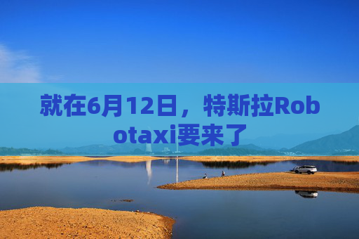 就在6月12日,特斯拉Robotaxi要来了
