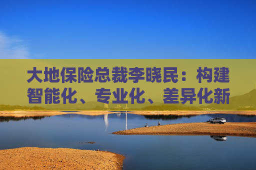 大地保险总裁李晓民:构建智能化、专业化、差异化新能源车险经营管理体系