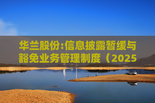 华兰股份:信息披露暂缓与豁免业务管理制度（2025年5月）