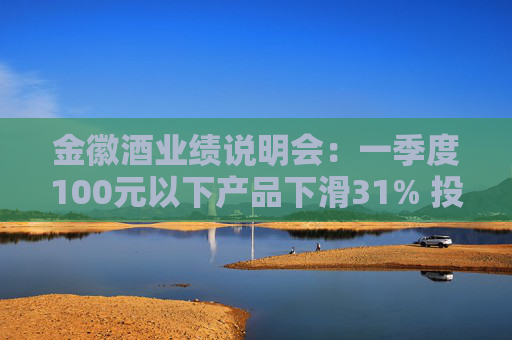 金徽酒业绩说明会:一季度100元以下产品下滑31% 投资者提问主动调结构还是卖不动了?