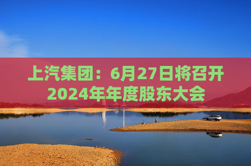 上汽集团：6月27日将召开2024年年度股东大会