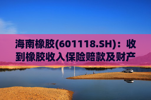 海南橡胶(601118.SH)：收到橡胶收入保险赔款及财产险保险赔款