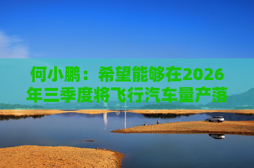 何小鹏:希望能够在2026年三季度将飞行汽车量产落地 第1张 何小鹏:希望能够在2026年三季度将飞行汽车量产落地 第1张