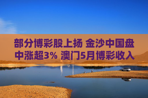 部分博彩股上扬 金沙中国盘中涨超3% 澳门5月博彩收入超预期 第1张 部分博彩股上扬 金沙中国盘中涨超3% 澳门5月博彩收入超预期 第1张