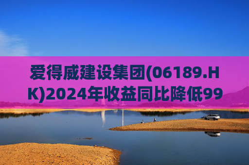 爱得威建设集团(06189.HK)2024年收益同比降低99.6%至19.7万元