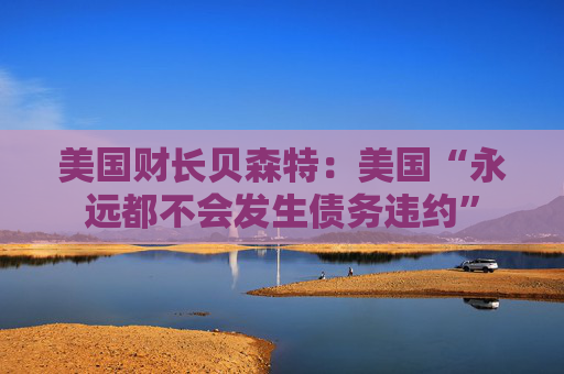 美国财长贝森特：美国“永远都不会发生债务违约”