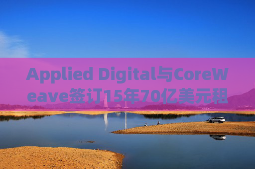 Applied Digital与CoreWeave签订15年70亿美元租赁协议
