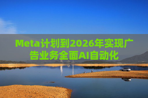 Meta计划到2026年实现广告业务全面AI自动化  第1张