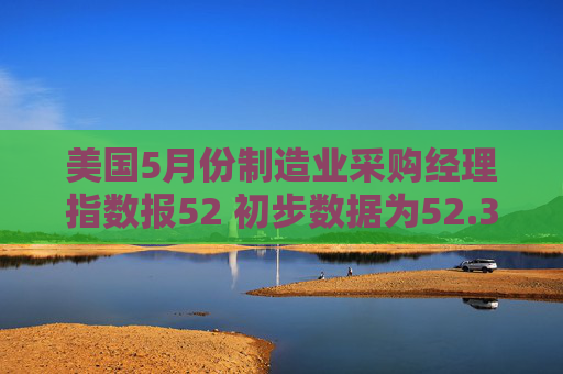 美国5月份制造业采购经理指数报52 初步数据为52.3