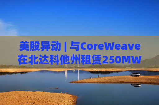 美股异动 | 与CoreWeave在北达科他州租赁250MW AI数据中心 Applied Digital(APLD.US)飙升超40% 第1张 美股异动 | 与CoreWeave在北达科他州租赁250MW AI数据中心 Applied Digital(APLD.US)飙升超40% 第1张