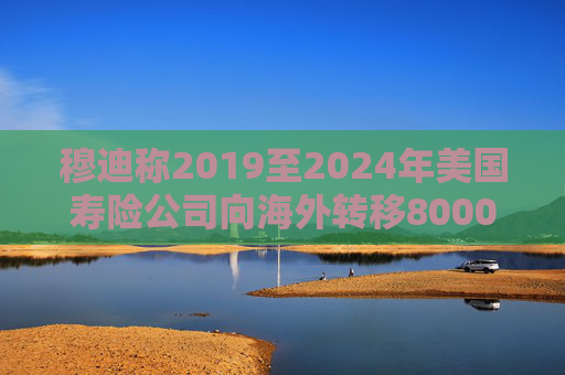穆迪称2019至2024年美国寿险公司向海外转移8000亿美元资产