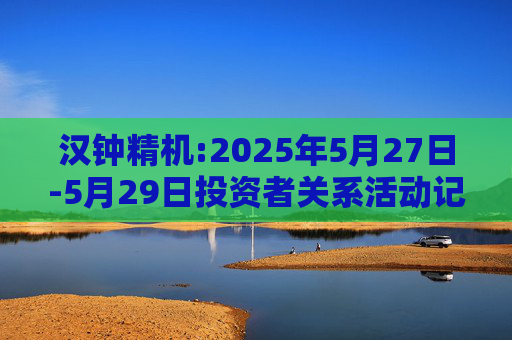 汉钟精机:2025年5月27日-5月29日投资者关系活动记录表