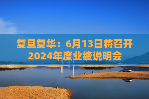 复旦复华:6月13日将召开2024年度业绩说明会
