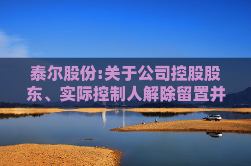 泰尔股份:关于公司控股股东、实际控制人解除留置并变更为责令候查的公告