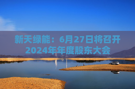 新天绿能：6月27日将召开2024年年度股东大会