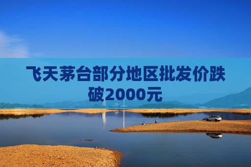 飞天茅台部分地区批发价跌破2000元