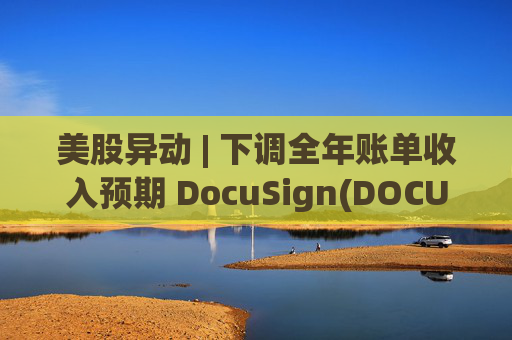 美股异动 | 下调全年账单收入预期 DocuSign(DOCU.US)大跌超18%