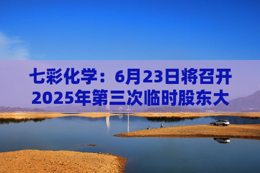 七彩化学:6月23日将召开2025年第三次临时股东大会