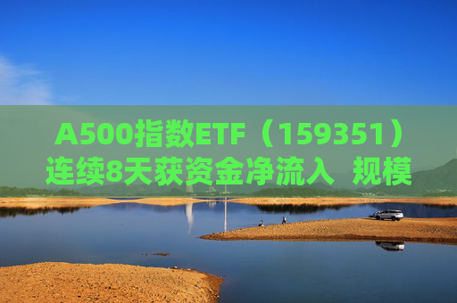 A500指数ETF（159351）连续8天获资金净流入  规模份额双双再创新高 第1张