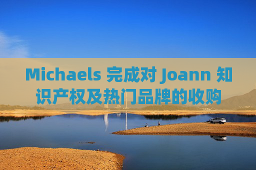 Michaels 完成对 Joann 知识产权及热门品牌的收购