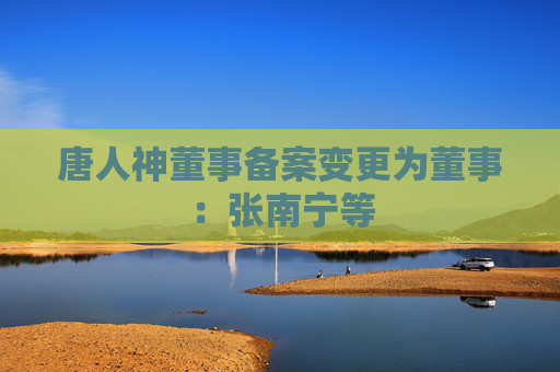 唐人神董事备案变更为董事：张南宁等