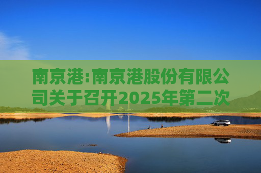 南京港:南京港股份有限公司关于召开2025年第二次临时股东大会的通知
