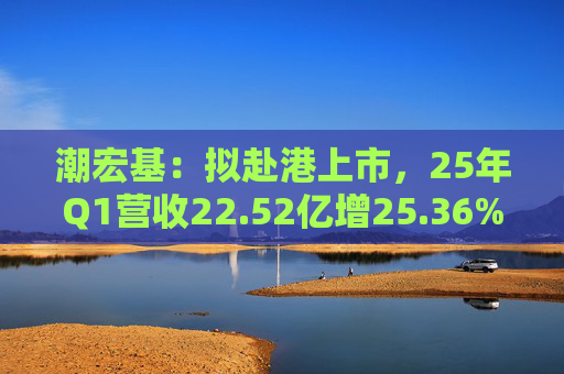 潮宏基：拟赴港上市，25年Q1营收22.52亿增25.36%