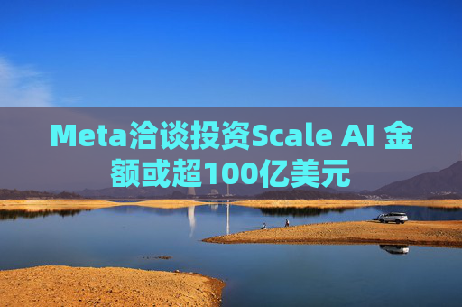 Meta洽谈投资Scale AI 金额或超100亿美元